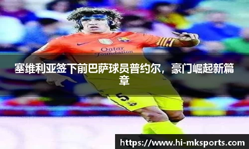 塞维利亚签下前巴萨球员普约尔,豪门崛起新篇章