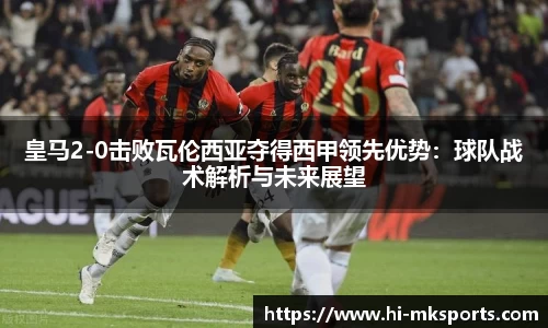 皇马2-0击败瓦伦西亚夺得西甲领先优势:球队战术解析与未来展望