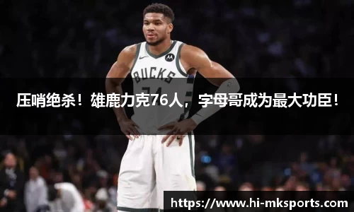 压哨绝杀!雄鹿力克76人,字母哥成为最大功臣!