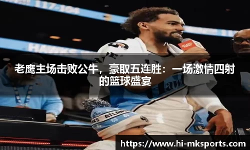 老鹰主场击败公牛,豪取五连胜:一场激情四射的篮球盛宴
