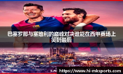 巴塞罗那与塞维利的巅峰对决谁能在西甲赛场上笑到最后