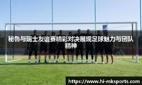 秘鲁与瑞士友谊赛精彩对决展现足球魅力与团队精神