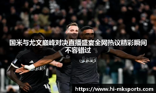 国米与尤文巅峰对决直播盛宴全网热议精彩瞬间不容错过