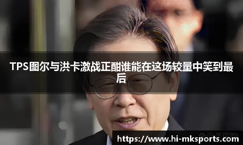 TPS图尔与洪卡激战正酣谁能在这场较量中笑到最后