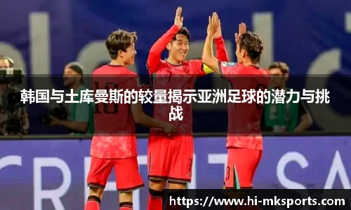 韩国与土库曼斯的较量揭示亚洲足球的潜力与挑战