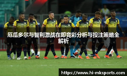 厄瓜多尔与智利激战在即竞彩分析与投注策略全解析