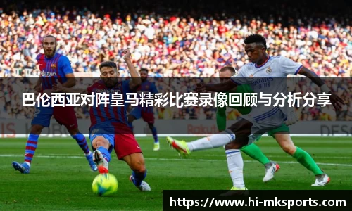 巴伦西亚对阵皇马精彩比赛录像回顾与分析分享