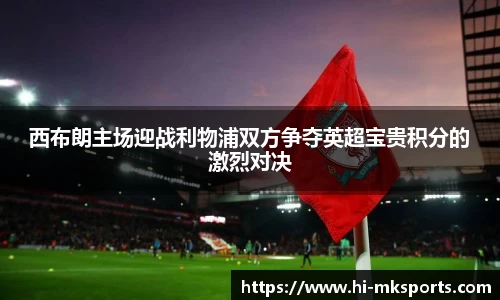 西布朗主场迎战利物浦双方争夺英超宝贵积分的激烈对决