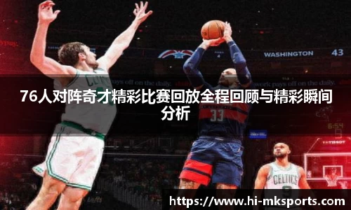76人对阵奇才精彩比赛回放全程回顾与精彩瞬间分析