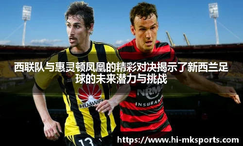 西联队与惠灵顿凤凰的精彩对决揭示了新西兰足球的未来潜力与挑战