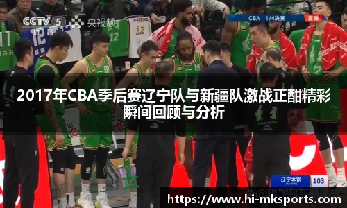 2017年CBA季后赛辽宁队与新疆队激战正酣精彩瞬间回顾与分析