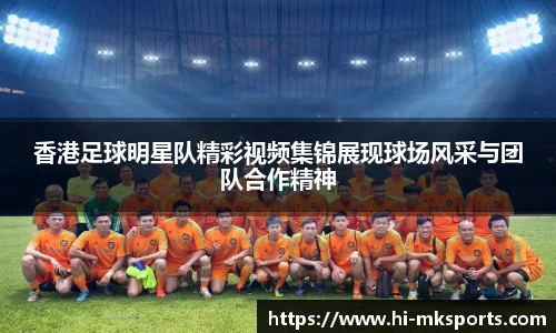 香港足球明星队精彩视频集锦展现球场风采与团队合作精神