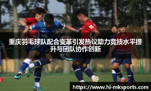 重庆羽毛球队配合变革引发热议助力竞技水平提升与团队协作创新