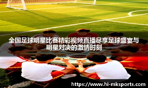 全国足球明星比赛精彩视频直播尽享足球盛宴与明星对决的激情时刻
